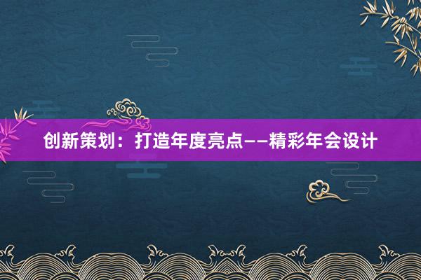 创新策划：打造年度亮点——精彩年会设计