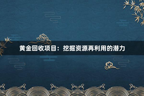 黄金回收项目：挖掘资源再利用的潜力